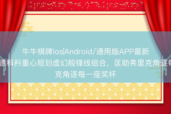 牛牛棋牌ios|Android/通用版APP最新版 每体：德科矜重心规划虚幻般锋线组合，匡助弗里克角逐每一座奖杯