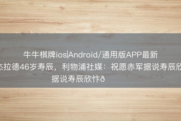 牛牛棋牌ios|Android/通用版APP最新版 当天是杰拉德46岁寿辰，利物浦社媒：祝愿赤军据说寿辰欣忭🎂✨