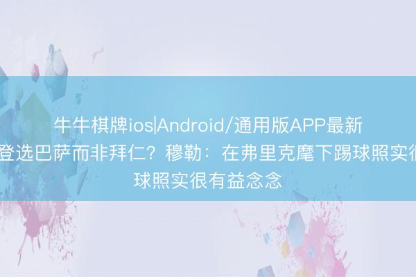 牛牛棋牌ios|Android/通用版APP最新版 为何戈登选巴萨而非拜仁？穆勒：在弗里克麾下踢球照实很有益念念