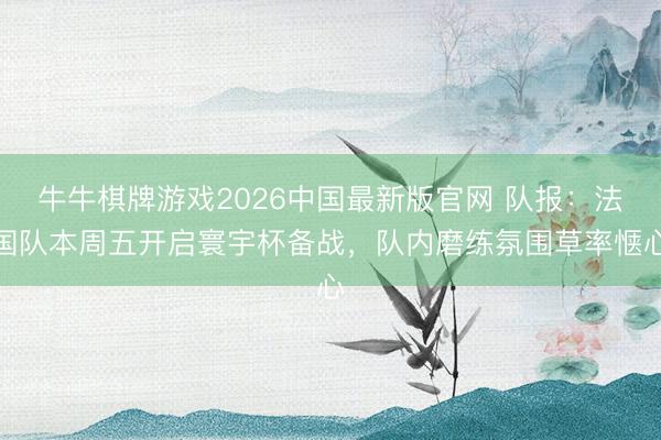 牛牛棋牌游戏2026中国最新版官网 队报：法国队本周五开启寰宇杯备战，队内磨练氛围草率惬心