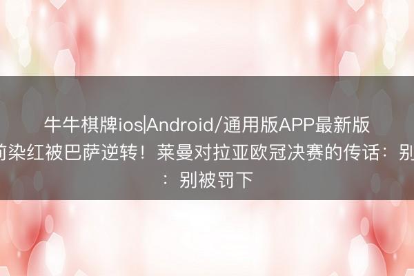 牛牛棋牌ios|Android/通用版APP最新版 20年前染红被巴萨逆转！莱曼对拉亚欧冠决赛的传话：别被罚下