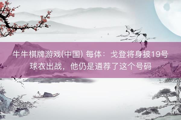 牛牛棋牌游戏(中国) 每体：戈登将身披19号球衣出战，他仍是遴荐了这个号码