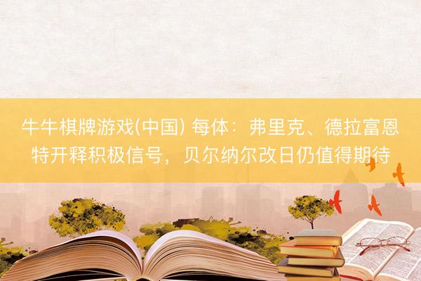 牛牛棋牌游戏(中国) 每体：弗里克、德拉富恩特开释积极信号，贝尔纳尔改日仍值得期待