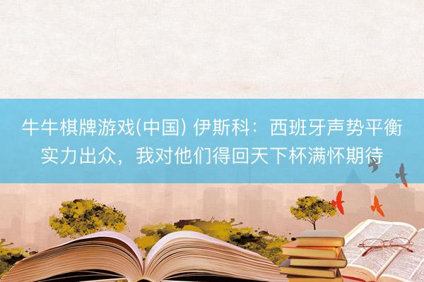 牛牛棋牌游戏(中国) 伊斯科：西班牙声势平衡实力出众，我对他们得回天下杯满怀期待