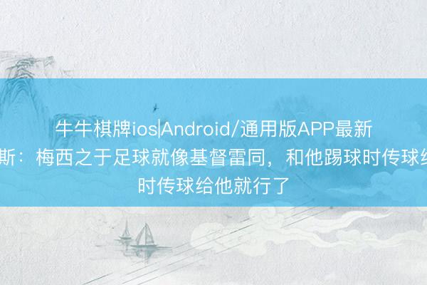 牛牛棋牌ios|Android/通用版APP最新版 阿尔维斯：梅西之于足球就像基督雷同，和他踢球时传球给他就行了
