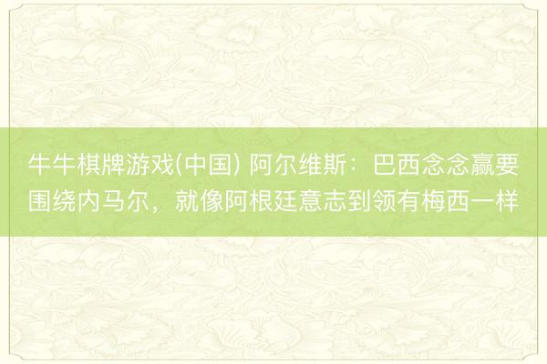 牛牛棋牌游戏(中国) 阿尔维斯：巴西念念赢要围绕内马尔，就像阿根廷意志到领有梅西一样
