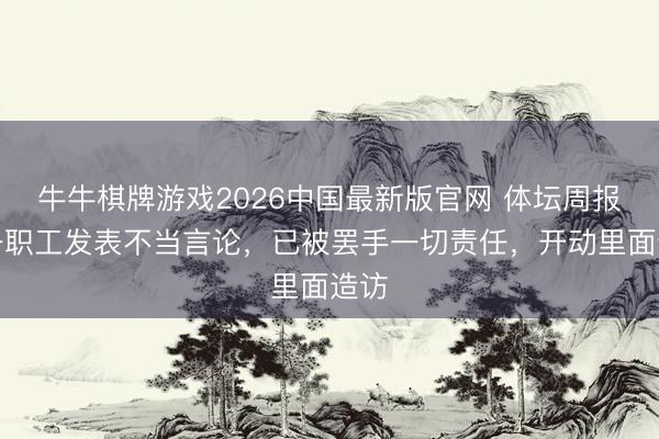 牛牛棋牌游戏2026中国最新版官网 体坛周报：一职工发表不当言论，已被罢手一切责任，开动里面造访