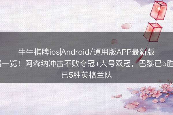 牛牛棋牌ios|Android/通用版APP最新版 最全数据一览！阿森纳冲击不败夺冠+大号双冠，巴黎已5胜英格兰队