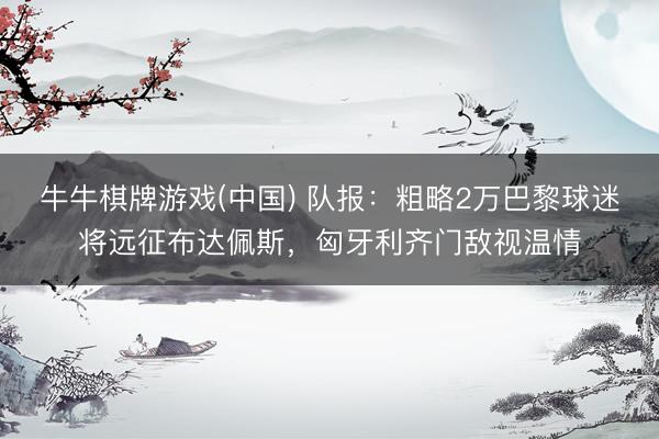 牛牛棋牌游戏(中国) 队报：粗略2万巴黎球迷将远征布达佩斯，匈牙利齐门敌视温情