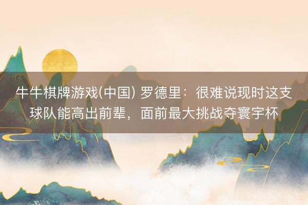 牛牛棋牌游戏(中国) 罗德里:很难说现时这支球队能高出前辈,面前最大挑战夺寰宇杯