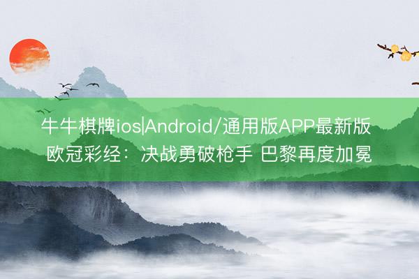 牛牛棋牌ios|Android/通用版APP最新版 欧冠彩经：决战勇破枪手 巴黎再度加冕