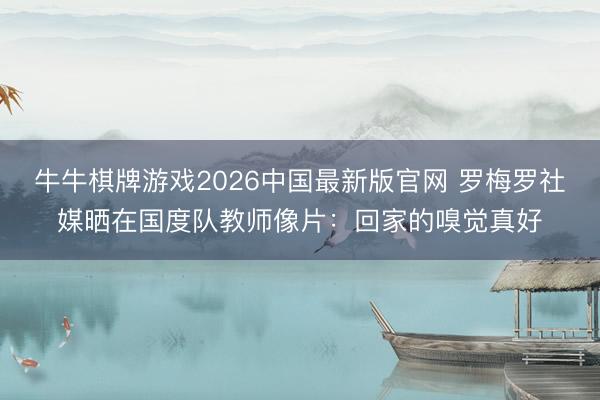 牛牛棋牌游戏2026中国最新版官网 罗梅罗社媒晒在国度队教师像片：回家的嗅觉真好