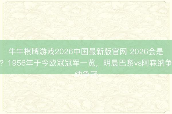 牛牛棋牌游戏2026中国最新版官网 2026会是谁？1956年于今欧冠冠军一览，明晨巴黎vs阿森纳争冠