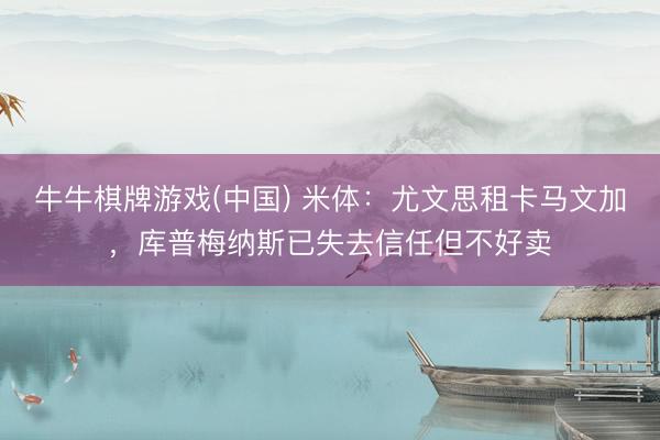 牛牛棋牌游戏(中国) 米体：尤文思租卡马文加，库普梅纳斯已失去信任但不好卖