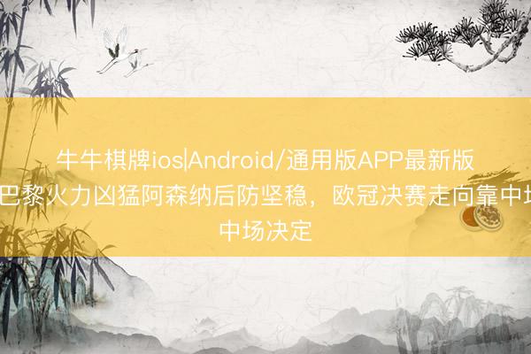 牛牛棋牌ios|Android/通用版APP最新版 前列|巴黎火力凶猛阿森纳后防坚稳，欧冠决赛走向靠中场决定