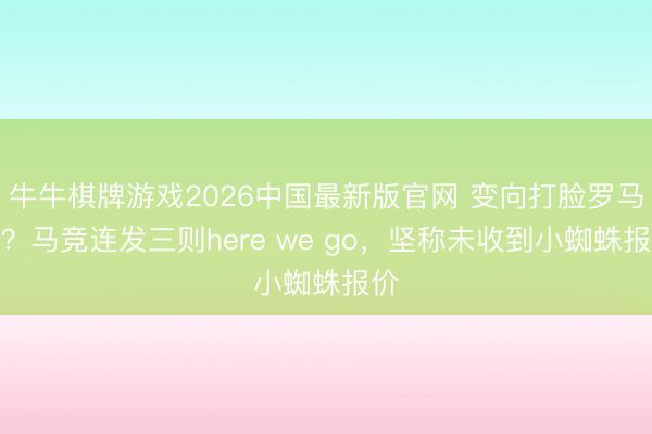 牛牛棋牌游戏2026中国最新版官网 变向打脸罗马诺？马竞连发三则here we go，坚称未收到小蜘蛛报价