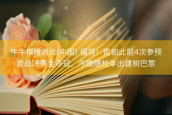牛牛棋牌游戏(中国) 福将！凯帕此前4次参预欧战决赛全夺冠，今晚随枪手出建树巴黎