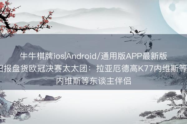 牛牛棋牌ios|Android/通用版APP最新版 养眼！太阳报盘货欧冠决赛太太团：拉亚厄德高K77内维斯等东谈主伴侣