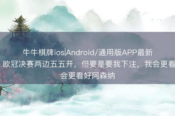牛牛棋牌ios|Android/通用版APP最新版 温格：欧冠决赛两边五五开，但要是要我下注，我会更看好阿森纳