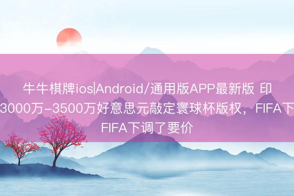 牛牛棋牌ios|Android/通用版APP最新版 印媒：印度3000万-3500万好意思元敲定寰球杯版权，FIFA下调了要价