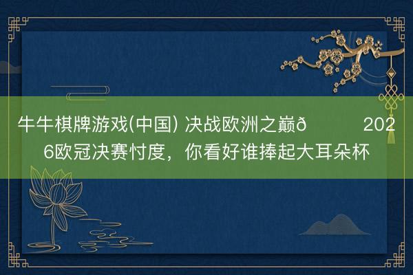 牛牛棋牌游戏(中国) 决战欧洲之巅🏆2026欧冠决赛忖度,你看好谁捧起大耳朵杯