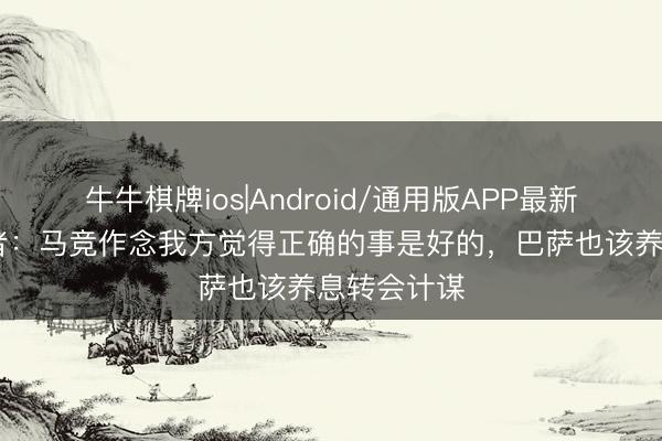 牛牛棋牌ios|Android/通用版APP最新版 塞尔记者：马竞作念我方觉得正确的事是好的，巴萨也该养息转会计谋