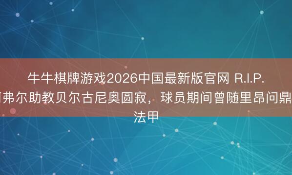 牛牛棋牌游戏2026中国最新版官网 R.I.P.勒阿弗尔助教贝尔古尼奥圆寂,球员期间曾随里昂问鼎法甲
