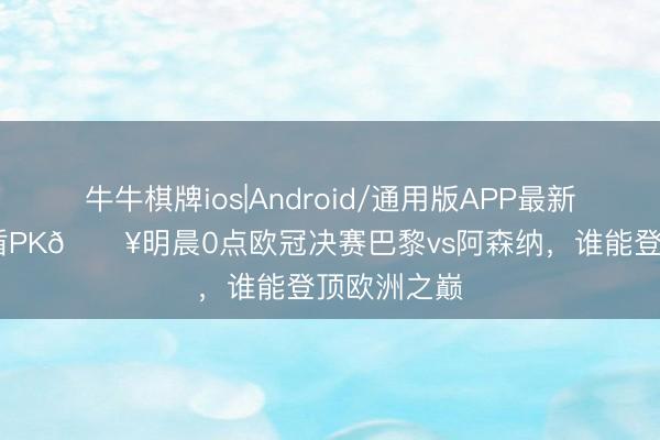 牛牛棋牌ios|Android/通用版APP最新版 最强矛盾PK🔥明晨0点欧冠决赛巴黎vs阿森纳，谁能登顶欧洲之巅