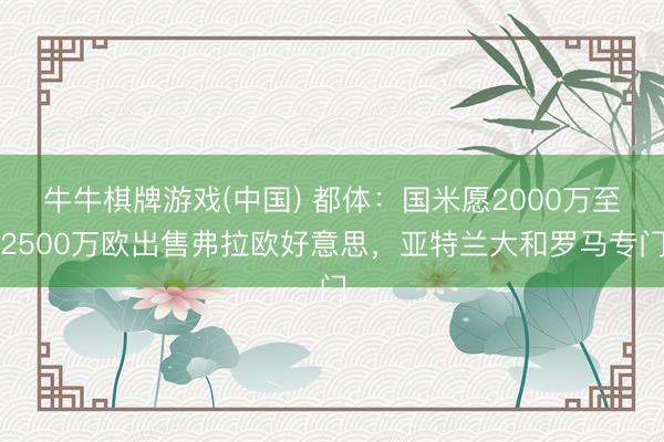 牛牛棋牌游戏(中国) 都体：国米愿2000万至2500万欧出售弗拉欧好意思，亚特兰大和罗马专门
