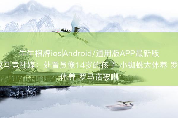 牛牛棋牌ios|Android/通用版APP最新版 球迷热议马竞社媒：处置员像14岁的孩子 小蜘蛛太休养 罗马诺被嘲