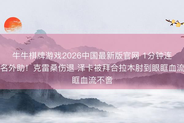 牛牛棋牌游戏2026中国最新版官网 1分钟连伤两名外助！克雷桑伤退 泽卡被拜合拉木肘到眼眶血流不啻