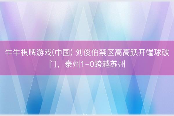 牛牛棋牌游戏(中国) 刘俊伯禁区高高跃开端球破门，泰州1-0跨越苏州