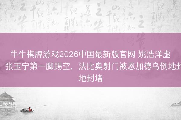 牛牛棋牌游戏2026中国最新版官网 姚浩洋虚伪，张玉宁第一脚踢空，法比奥射门被恩加德乌倒地封堵