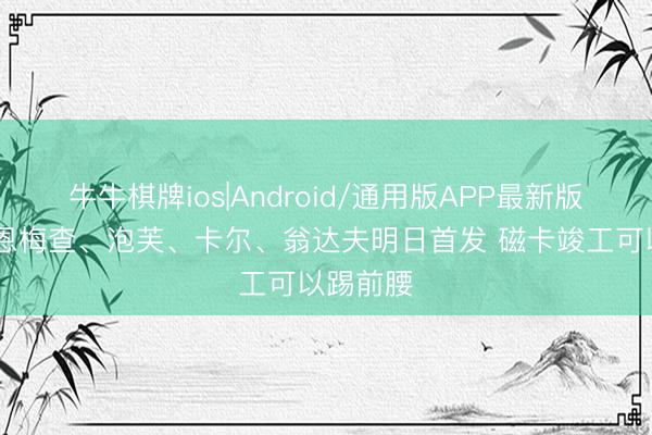 牛牛棋牌ios|Android/通用版APP最新版 纳帅：恩梅查、泡芙、卡尔、翁达夫明日首发 磁卡竣工可以踢前腰