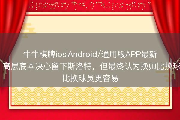 牛牛棋牌ios|Android/通用版APP最新版 记者：高层底本决心留下斯洛特，但最终认为换帅比换球员更容易