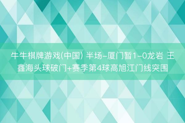 牛牛棋牌游戏(中国) 半场-厦门暂1-0龙岩 王鑫海头球破门+赛季第4球高旭江门线突围