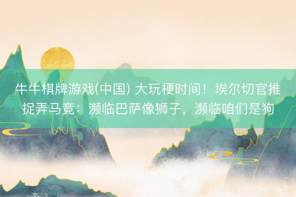 牛牛棋牌游戏(中国) 大玩梗时间!埃尔切官推捉弄马竞:濒临巴萨像狮子,濒临咱们是狗