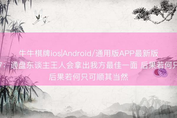 牛牛棋牌ios|Android/通用版APP最新版 卡鲁索谈G7：通盘东谈主王人会拿出我方最佳一面 后果若何只可顺其当然