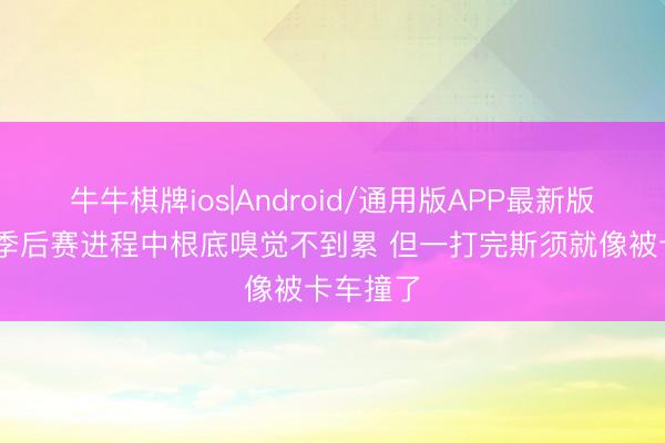 牛牛棋牌ios|Android/通用版APP最新版 追梦：季后赛进程中根底嗅觉不到累 但一打完斯须就像被卡车撞了