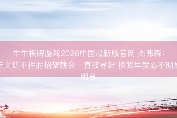 牛牛棋牌游戏2026中国最新版官网 杰弗森：若文班不挥肘招架就会一直被寻衅 换我早就忍不明显