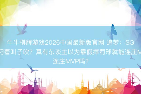 牛牛棋牌游戏2026中国最新版官网 追梦：SGA我方叼着叫子吹？真有东谈主以为靠假摔罚球就能连庄MVP吗？