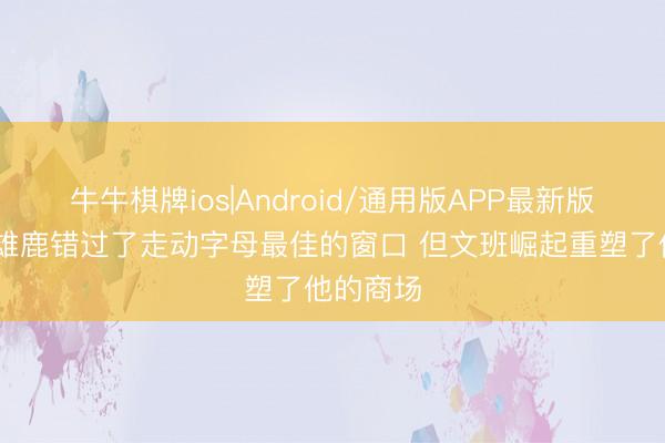 牛牛棋牌ios|Android/通用版APP最新版 名记：雄鹿错过了走动字母最佳的窗口 但文班崛起重塑了他的商场