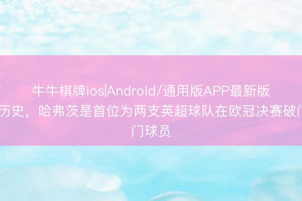 牛牛棋牌ios|Android/通用版APP最新版 创造历史，哈弗茨是首位为两支英超球队在欧冠决赛破门球员