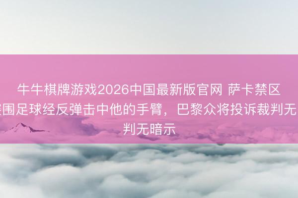 牛牛棋牌游戏2026中国最新版官网 萨卡禁区内突围足球经反弹击中他的手臂，巴黎众将投诉裁判无暗示