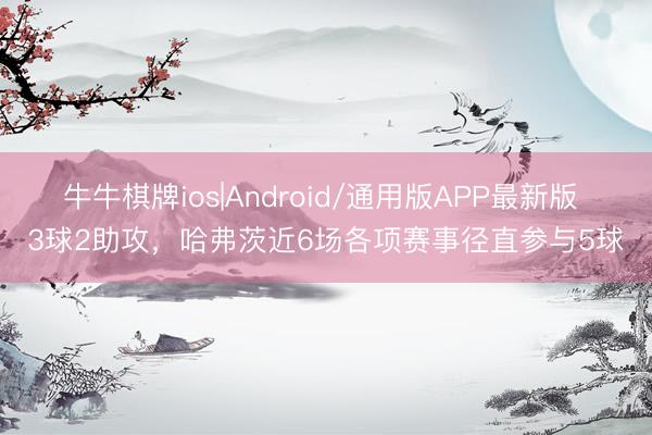 牛牛棋牌ios|Android/通用版APP最新版 3球2助攻,哈弗茨近6场各项赛事径直参与5球
