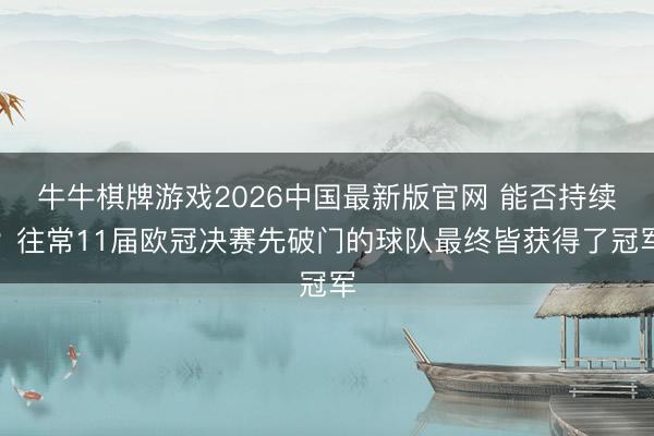 牛牛棋牌游戏2026中国最新版官网 能否持续？往常11届欧冠决赛先破门的球队最终皆获得了冠军
