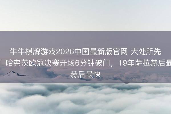 牛牛棋牌游戏2026中国最新版官网 大处所先生！哈弗茨欧冠决赛开场6分钟破门，19年萨拉赫后最快