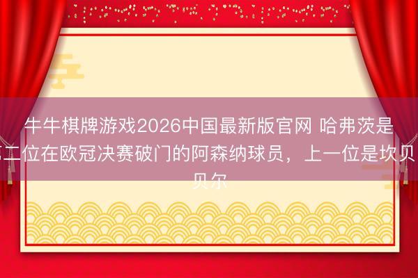 牛牛棋牌游戏2026中国最新版官网 哈弗茨是第二位在欧冠决赛破门的阿森纳球员，上一位是坎贝尔