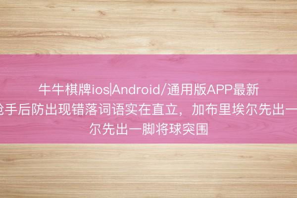 牛牛棋牌ios|Android/通用版APP最新版 枢纽！枪手后防出现错落词语实在直立，加布里埃尔先出一脚将球突围