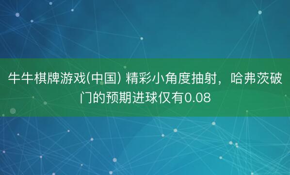 牛牛棋牌游戏(中国) 精彩小角度抽射，哈弗茨破门的预期进球仅有0.08